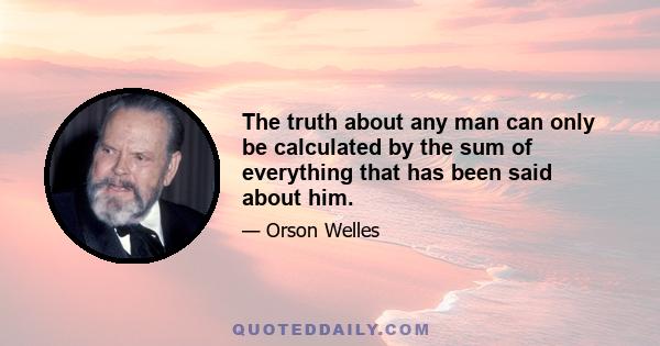 The truth about any man can only be calculated by the sum of everything that has been said about him.