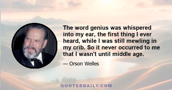 The word genius was whispered into my ear, the first thing I ever heard, while I was still mewling in my crib. So it never occurred to me that I wasn't until middle age.