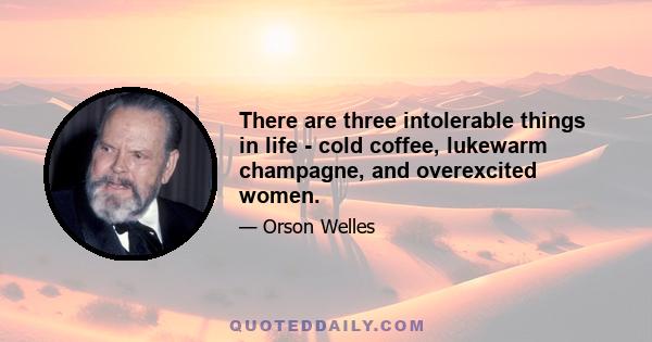 There are three intolerable things in life - cold coffee, lukewarm champagne, and overexcited women.