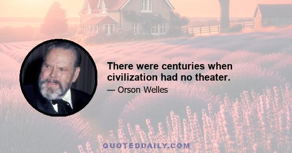 There were centuries when civilization had no theater.