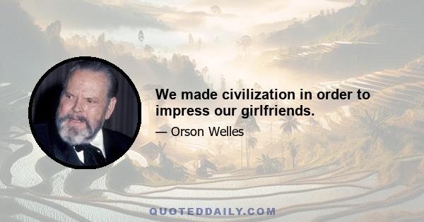 We made civilization in order to impress our girlfriends.