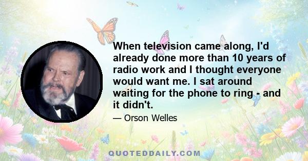 When television came along, I'd already done more than 10 years of radio work and I thought everyone would want me. I sat around waiting for the phone to ring - and it didn't.