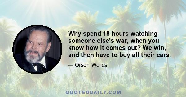 Why spend 18 hours watching someone else's war, when you know how it comes out? We win, and then have to buy all their cars.