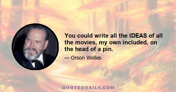 You could write all the IDEAS of all the movies, my own included, on the head of a pin.