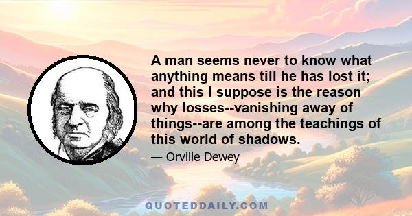 A man seems never to know what anything means till he has lost it; and this I suppose is the reason why losses--vanishing away of things--are among the teachings of this world of shadows.