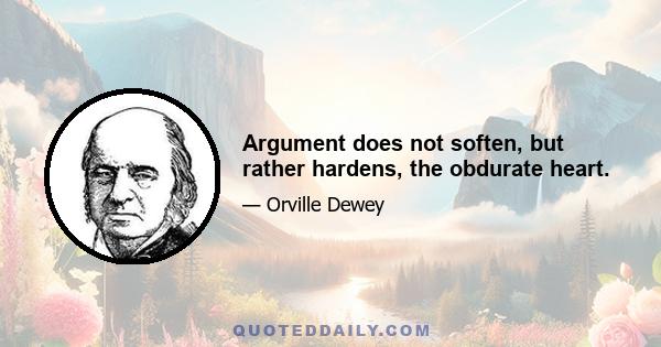 Argument does not soften, but rather hardens, the obdurate heart.