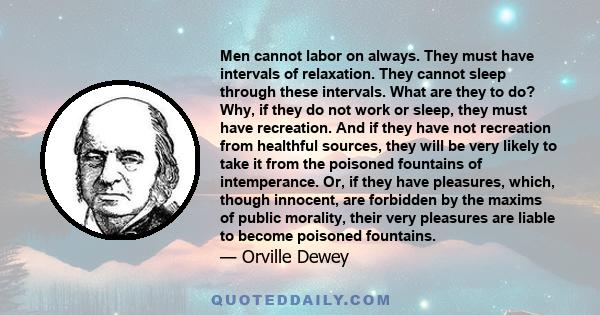 Men cannot labor on always. They must have intervals of relaxation. They cannot sleep through these intervals. What are they to do? Why, if they do not work or sleep, they must have recreation. And if they have not