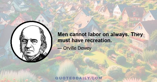 Men cannot labor on always. They must have recreation.