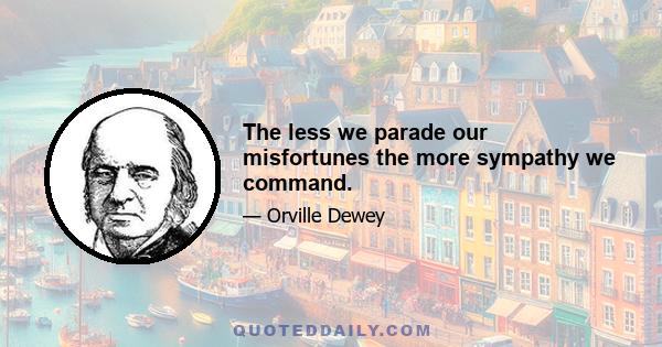 The less we parade our misfortunes the more sympathy we command.