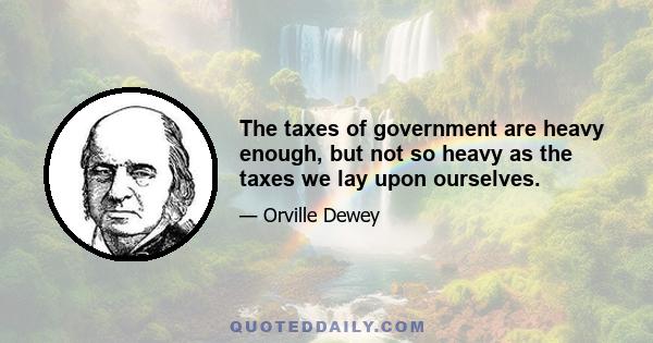 The taxes of government are heavy enough, but not so heavy as the taxes we lay upon ourselves.