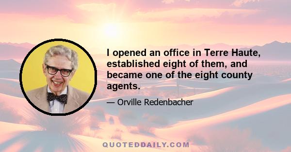 I opened an office in Terre Haute, established eight of them, and became one of the eight county agents.