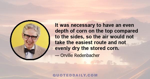 It was necessary to have an even depth of corn on the top compared to the sides, so the air would not take the easiest route and not evenly dry the stored corn.