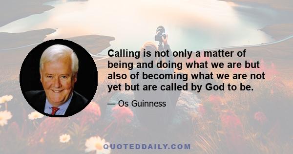 Calling is not only a matter of being and doing what we are but also of becoming what we are not yet but are called by God to be.