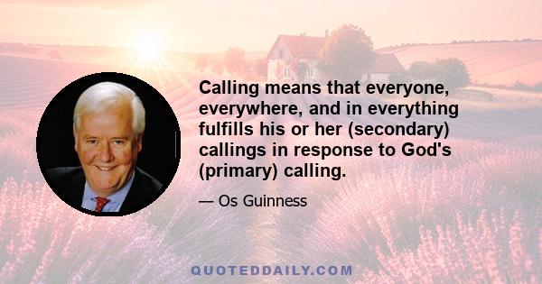 Calling means that everyone, everywhere, and in everything fulfills his or her (secondary) callings in response to God's (primary) calling.