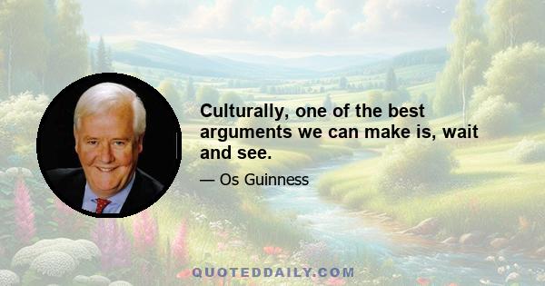 Culturally, one of the best arguments we can make is, wait and see.