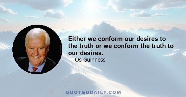 Either we conform our desires to the truth or we conform the truth to our desires.