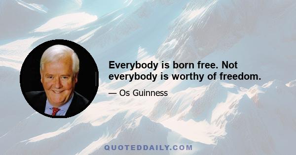 Everybody is born free. Not everybody is worthy of freedom.