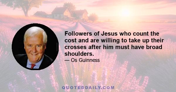 Followers of Jesus who count the cost and are willing to take up their crosses after him must have broad shoulders.