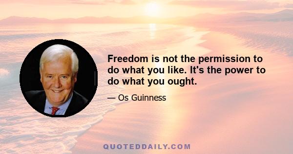 Freedom is not the permission to do what you like. It's the power to do what you ought.