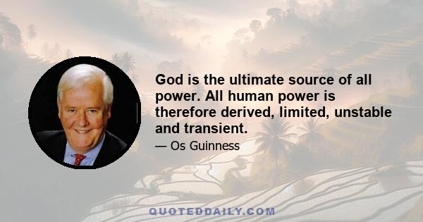 God is the ultimate source of all power. All human power is therefore derived, limited, unstable and transient.