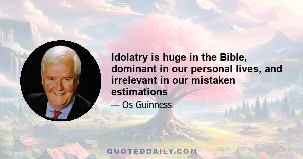 Idolatry is huge in the Bible, dominant in our personal lives, and irrelevant in our mistaken estimations