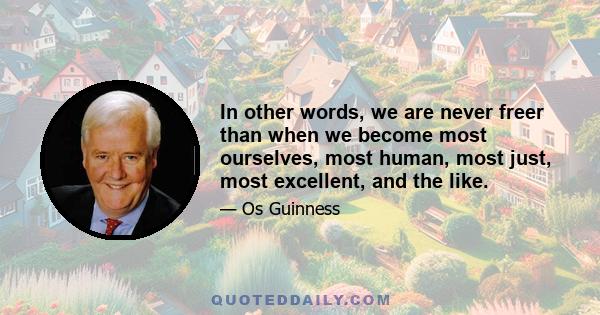 In other words, we are never freer than when we become most ourselves, most human, most just, most excellent, and the like.