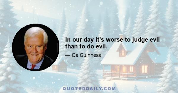 In our day it's worse to judge evil than to do evil.