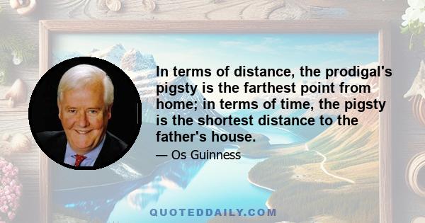 In terms of distance, the prodigal's pigsty is the farthest point from home; in terms of time, the pigsty is the shortest distance to the father's house.