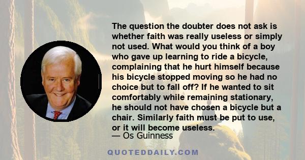 The question the doubter does not ask is whether faith was really useless or simply not used. What would you think of a boy who gave up learning to ride a bicycle, complaining that he hurt himself because his bicycle