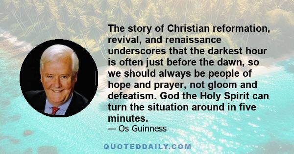 The story of Christian reformation, revival, and renaissance underscores that the darkest hour is often just before the dawn, so we should always be people of hope and prayer, not gloom and defeatism. God the Holy