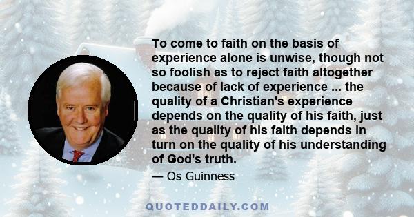 To come to faith on the basis of experience alone is unwise, though not so foolish as to reject faith altogether because of lack of experience ... the quality of a Christian's experience depends on the quality of his