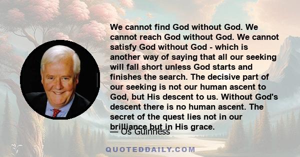 We cannot find God without God. We cannot reach God without God. We cannot satisfy God without God - which is another way of saying that all our seeking will fall short unless God starts and finishes the search. The