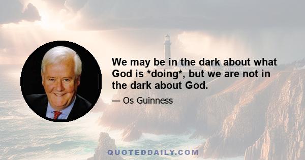 We may be in the dark about what God is *doing*, but we are not in the dark about God.