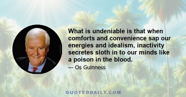 What is undeniable is that when comforts and convenience sap our energies and idealism, inactivity secretes sloth in to our minds like a poison in the blood.