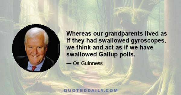 Whereas our grandparents lived as if they had swallowed gyroscopes, we think and act as if we have swallowed Gallup polls.