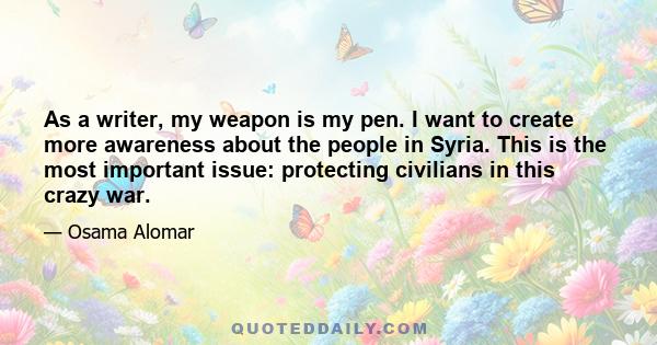 As a writer, my weapon is my pen. I want to create more awareness about the people in Syria. This is the most important issue: protecting civilians in this crazy war.