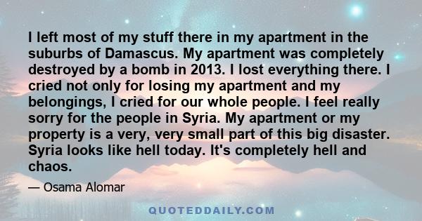 I left most of my stuff there in my apartment in the suburbs of Damascus. My apartment was completely destroyed by a bomb in 2013. I lost everything there. I cried not only for losing my apartment and my belongings, I