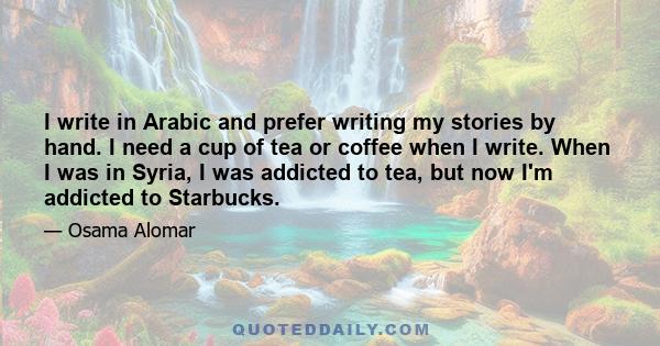 I write in Arabic and prefer writing my stories by hand. I need a cup of tea or coffee when I write. When I was in Syria, I was addicted to tea, but now I'm addicted to Starbucks.