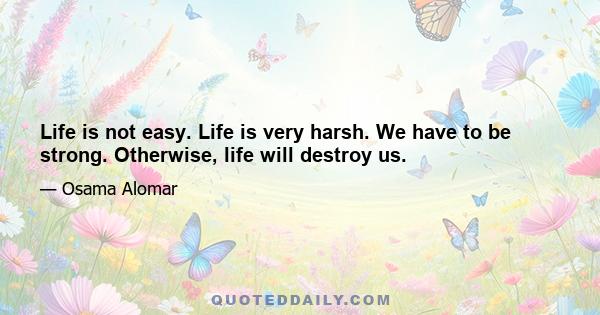 Life is not easy. Life is very harsh. We have to be strong. Otherwise, life will destroy us.