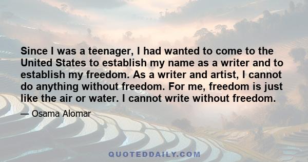 Since I was a teenager, I had wanted to come to the United States to establish my name as a writer and to establish my freedom. As a writer and artist, I cannot do anything without freedom. For me, freedom is just like