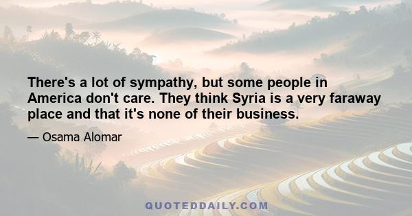 There's a lot of sympathy, but some people in America don't care. They think Syria is a very faraway place and that it's none of their business.