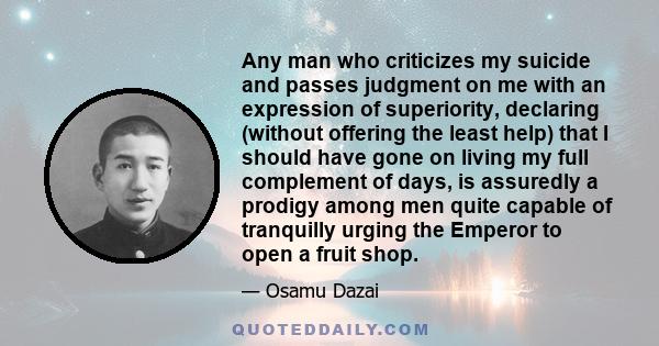 Any man who criticizes my suicide and passes judgment on me with an expression of superiority, declaring (without offering the least help) that I should have gone on living my full complement of days, is assuredly a