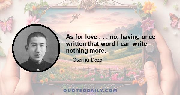 As for love . . . no, having once written that word I can write nothing more.