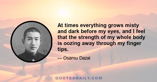 At times everything grows misty and dark before my eyes, and I feel that the strength of my whole body is oozing away through my finger tips.