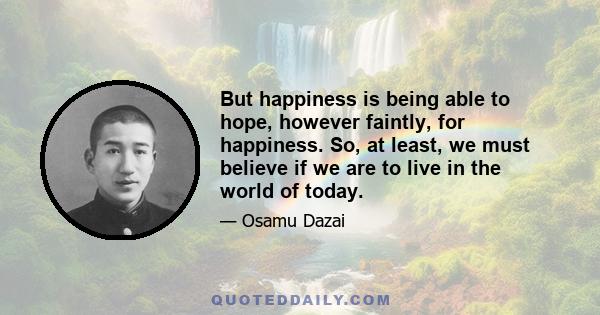 But happiness is being able to hope, however faintly, for happiness. So, at least, we must believe if we are to live in the world of today.