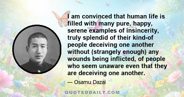 I am convinced that human life is filled with many pure, happy, serene examples of insincerity, truly splendid of their kind-of people deceiving one another without (strangely enough) any wounds being inflicted, of