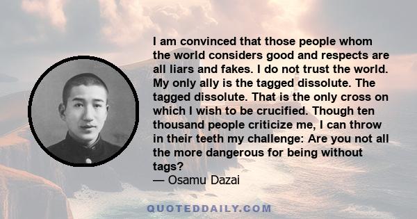 I am convinced that those people whom the world considers good and respects are all liars and fakes. I do not trust the world. My only ally is the tagged dissolute. The tagged dissolute. That is the only cross on which