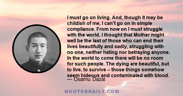 I must go on living. And, though it may be childish of me, I can't go on in simple compliance. From now on I must struggle with the world. I thought that Mother might well be the last of those who can end their lives