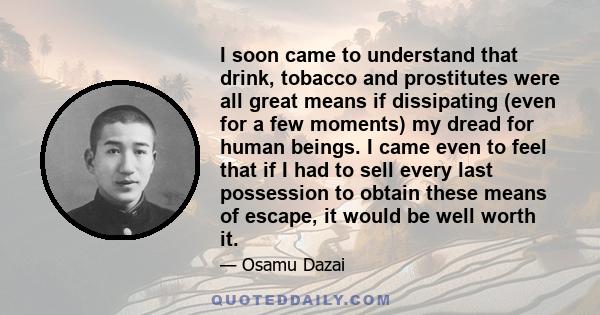 I soon came to understand that drink, tobacco and prostitutes were all great means if dissipating (even for a few moments) my dread for human beings. I came even to feel that if I had to sell every last possession to