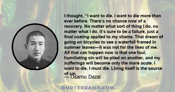 I thought, “I want to die. I want to die more than ever before. There’s no chance now of a recovery. No matter what sort of thing I do, no matter what I do, it’s sure to be a failure, just a final coating applied to my